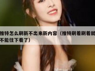 推特怎么刷新不出来新内容（推特刷着刷着就不能往下看了）