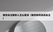 推特关注那些人怎么取消（推特如何关闭关注）