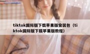 tiktok国际版下载苹果版安装包（tiktok国际版下载苹果版教程）