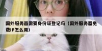 国外服务器需要身份证登记吗（国外服务器免费IP怎么用）