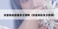 抖音粉丝能赚多少钱啊（抖音粉丝多少挣钱）
