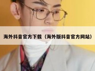 海外抖音官方下载（海外版抖音官方网站）