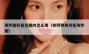 海外版抖音在国内怎么用（如何使用抖音海外版）
