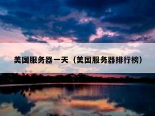 美国服务器一天（美国服务器排行榜）