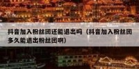 抖音加入粉丝团还能退出吗（抖音加入粉丝团多久能退出粉丝团啊）