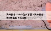 海外抖音tiktok怎么下载（海外抖音tiktok怎么下载注册）