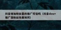 抖音增加粉丝量的推广可信吗（抖音dou+推广涨粉丝效果如何）