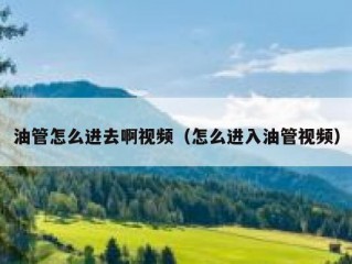 油管怎么进去啊视频（怎么进入油管视频）