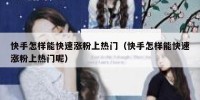 快手怎样能快速涨粉上热门（快手怎样能快速涨粉上热门呢）