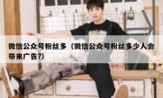 微信公众号粉丝多（微信公众号粉丝多少人会带来广告?）