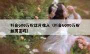 抖音600万粉丝月收入（抖音6000万粉丝厉害吗）