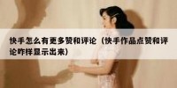 快手怎么有更多赞和评论（快手作品点赞和评论咋样显示出来）