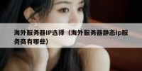 海外服务器IP选择（海外服务器静态ip服务商有哪些）