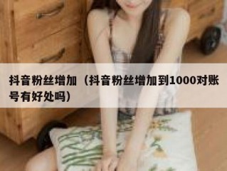 抖音粉丝增加（抖音粉丝增加到1000对账号有好处吗）
