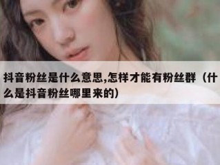 抖音粉丝是什么意思,怎样才能有粉丝群（什么是抖音粉丝哪里来的）