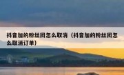 抖音加的粉丝团怎么取消（抖音加的粉丝团怎么取消订单）