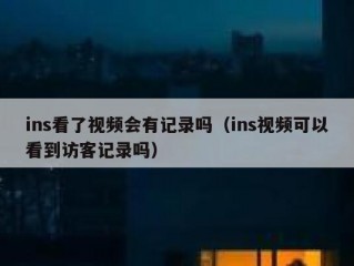 ins看了视频会有记录吗（ins视频可以看到访客记录吗）