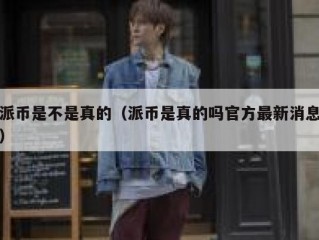 派币是不是真的（派币是真的吗官方最新消息）