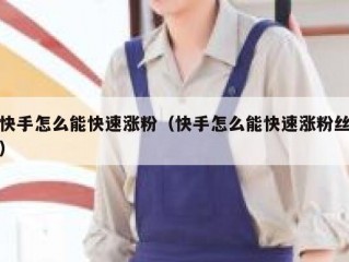 快手怎么能快速涨粉（快手怎么能快速涨粉丝）
