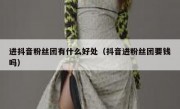 进抖音粉丝团有什么好处（抖音进粉丝团要钱吗）