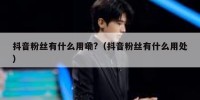 抖音粉丝有什么用嘞?（抖音粉丝有什么用处）
