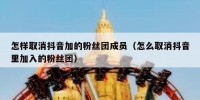 怎样取消抖音加的粉丝团成员（怎么取消抖音里加入的粉丝团）
