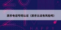 派币电话号码认证（派币认证有风险吗）