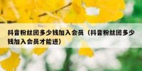 抖音粉丝团多少钱加入会员（抖音粉丝团多少钱加入会员才能进）