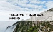 tiktok好做吗（tiktok普通人能赚到钱吗）