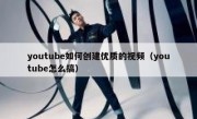 youtube如何创建优质的视频（youtube怎么搞）