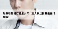 加我粉丝团灯牌怎么弄（加入粉丝团就是亮灯牌吗）