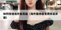 如何搭建海外服务器（海外服务器免费安装步骤）