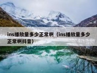 ins播放量多少正常啊（ins播放量多少正常啊抖音）
