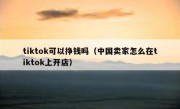 tiktok可以挣钱吗（中国卖家怎么在tiktok上开店）