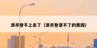 派币登不上去了（派币登录不了的原因）