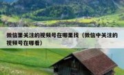 微信里关注的视频号在哪里找（微信中关注的视频号在哪看）