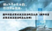 国外抖音点赞点关注违法吗怎么办（国外抖音点赞点关注违法吗怎么办啊）