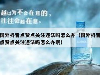 国外抖音点赞点关注违法吗怎么办（国外抖音点赞点关注违法吗怎么办啊）