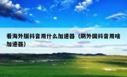 看海外版抖音用什么加速器（刷外国抖音用啥加速器）