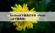 facebook下载完打不开（facebook下载失败）