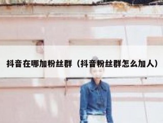 抖音在哪加粉丝群（抖音粉丝群怎么加人）