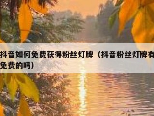 抖音如何免费获得粉丝灯牌（抖音粉丝灯牌有免费的吗）