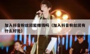 加入抖音粉丝团能赚钱吗（加入抖音粉丝团有什么好处）