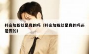 抖音加粉丝是真的吗（抖音加粉丝是真的吗还是假的）