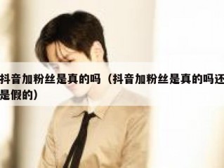 抖音加粉丝是真的吗（抖音加粉丝是真的吗还是假的）