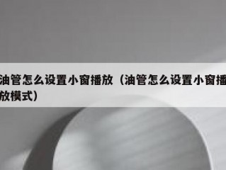 油管怎么设置小窗播放（油管怎么设置小窗播放模式）