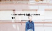 tiktoksim卡资费（tiktok 卡）