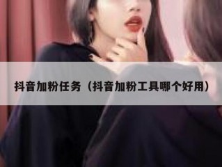 抖音加粉任务（抖音加粉工具哪个好用）