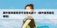 国外服务器租赁平台排名前十（国外服务器在哪租）