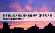 抖音粉丝加入粉丝团对主播好吗（抖音加入粉丝团主播有收益吗）